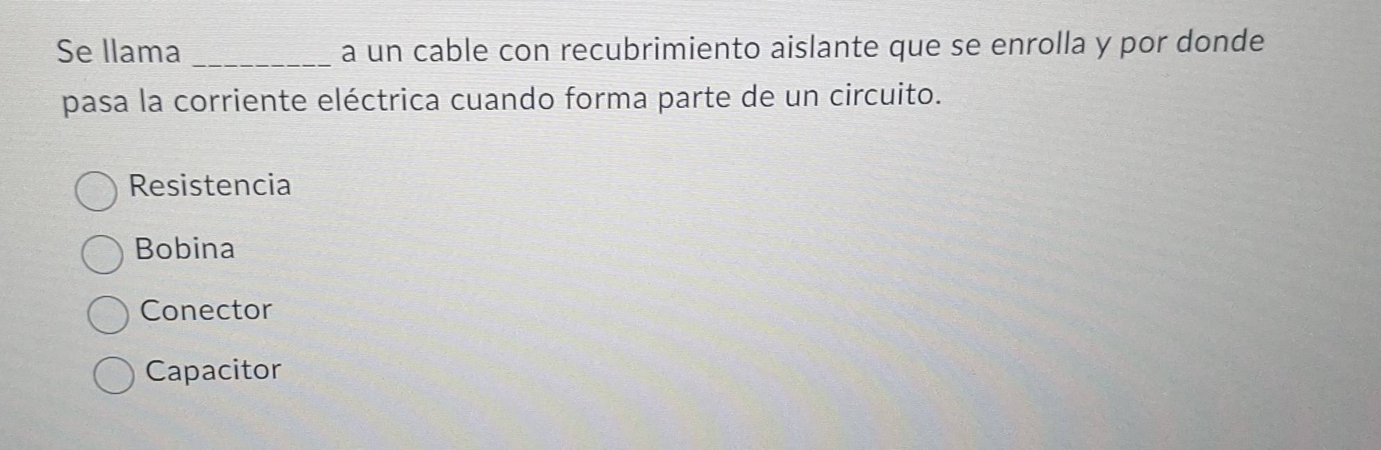 Se llama _a un cable con recubrimiento aislante que se enrolla y por donde
pasa la corriente eléctrica cuando forma parte de un circuito.
Resistencia
Bobina
Conector
Capacitor