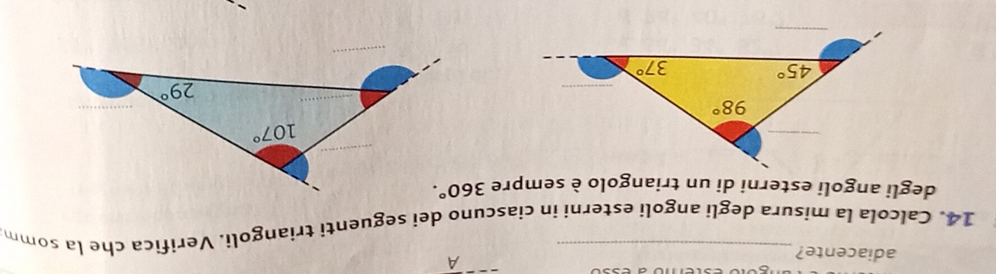 adiacente?
A
14. Calcola la misura degli angoli esterni in ciascuno dei seguenti triangoli. Verifica che la somm
degli angoli esterni di un triangolo è sempre