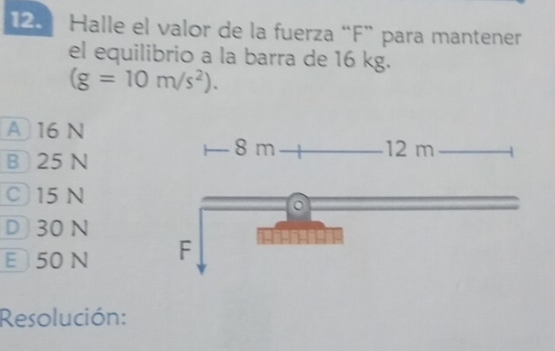 Halle el valor de la fuerza “ F ” para mantener
el equilibrio a la barra de 16 kg.
(g=10m/s^2).
A 16 N
B 25 N
C 15 N
D 30 N
E 50 N
Resolución: