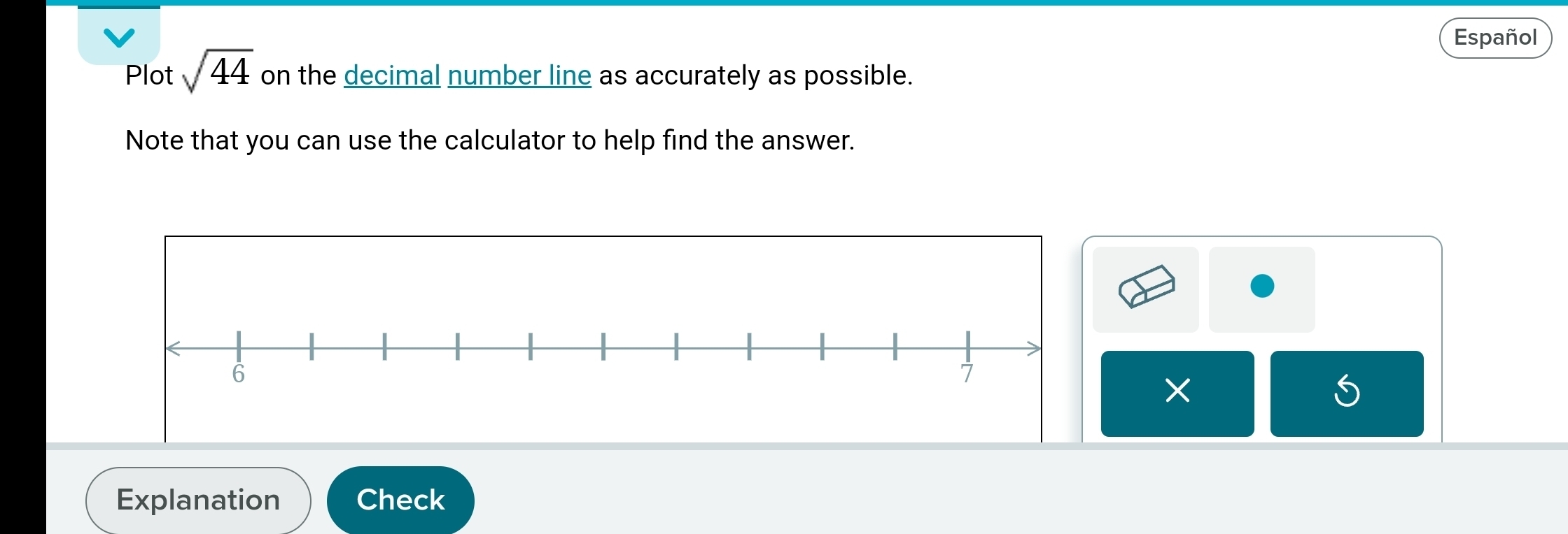 Español 
Plot sqrt(44) on the decimal number line as accurately as possible. 
Note that you can use the calculator to help find the answer. 
× 
Explanation Check