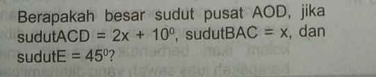 Berapakah besar sudut pusat AOD, jika 
sudu ACD=2x+10^0 , sudu BAC=x , dan 
sudut E=45° 2