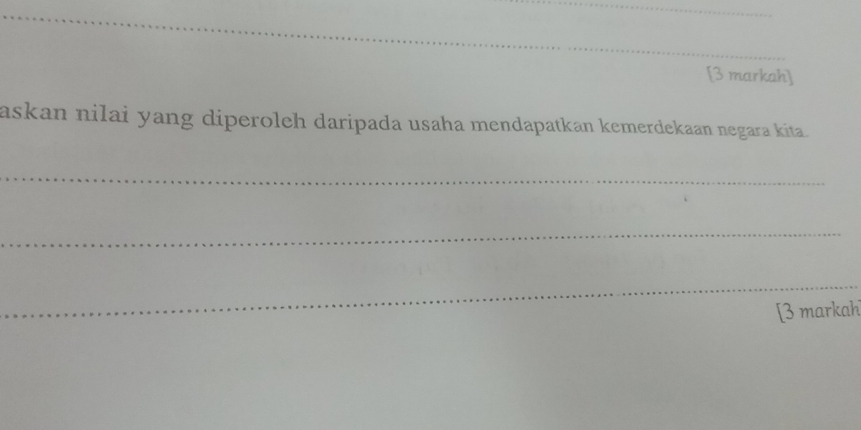 [3 markah] 
askan nilai yang diperoleh daripada usaha mendapatkan kemerdekaan negara kita. 
_ 
_ 
_ 
[3 markah