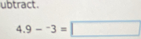 ubtract.
4.9-^-3=□