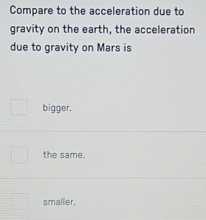 Compare to the acceleration due to
gravity on the earth, the acceleration
due to gravity on Mars is
bigger.
the same.
smaller.