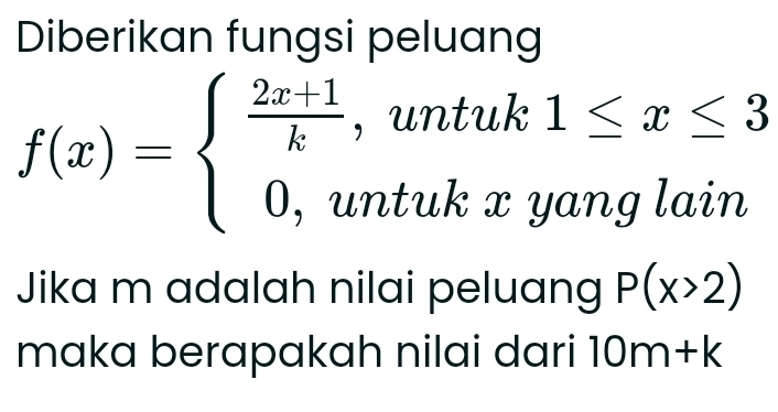 Diberikan fungsi peluang
f(x)=beginarrayl  (2x+1)/k ,untuk1≤ x≤ 3 0,untukxyanglainendarray.
Jika m adalah nilai peluang P(x>2)
maka berapakah nilai dari 10m+k