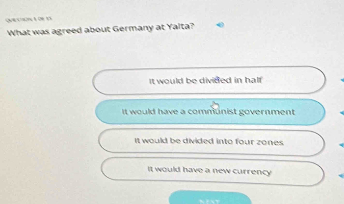 QVESTION 1 de 1
What was agreed about Germany at Yalta?
It would be divided in half
It would have a communist government
It would be divided into four zones
It would have a new currency