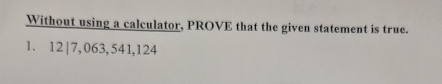 Without using a calculator, PROVE that the given statement is true. 
1. 12| 7, 063, 541, 124