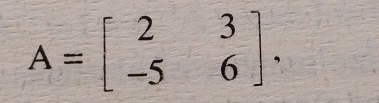 A=beginbmatrix 2&3 -5&6endbmatrix.