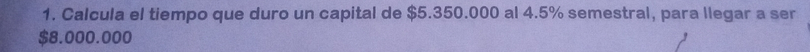 Calcula el tiempo que duro un capital de $5.350.000 al 4.5% semestral, para llegar a ser
$8.000.000