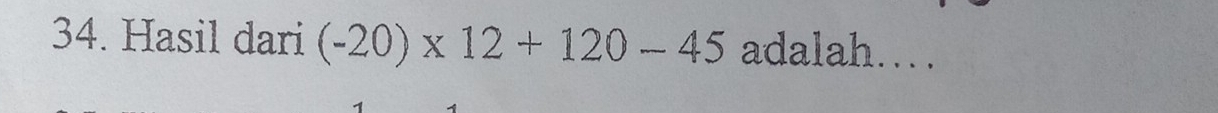 Hasil dari (-20)* 12+120-45 adalah……