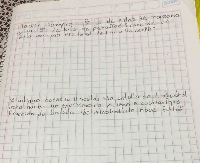 Jabior comero  2/5  de kila's de monzona 
v Un  1/3  do kilo do perorave fraceion do 
Kilo conpro en totol do frula GavcrR= 
santiago noeosita l1 scxlos ido botella da alcanol 
para hocer un expermento yuhene s cuartas8qua 
Fraceion do botella ldchalcohoullle hace foltbe