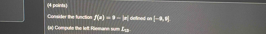 Consider the function f(x)=9-|x| defined on [-9,9]. 
(a) Compute the left Riemann sum L_13.