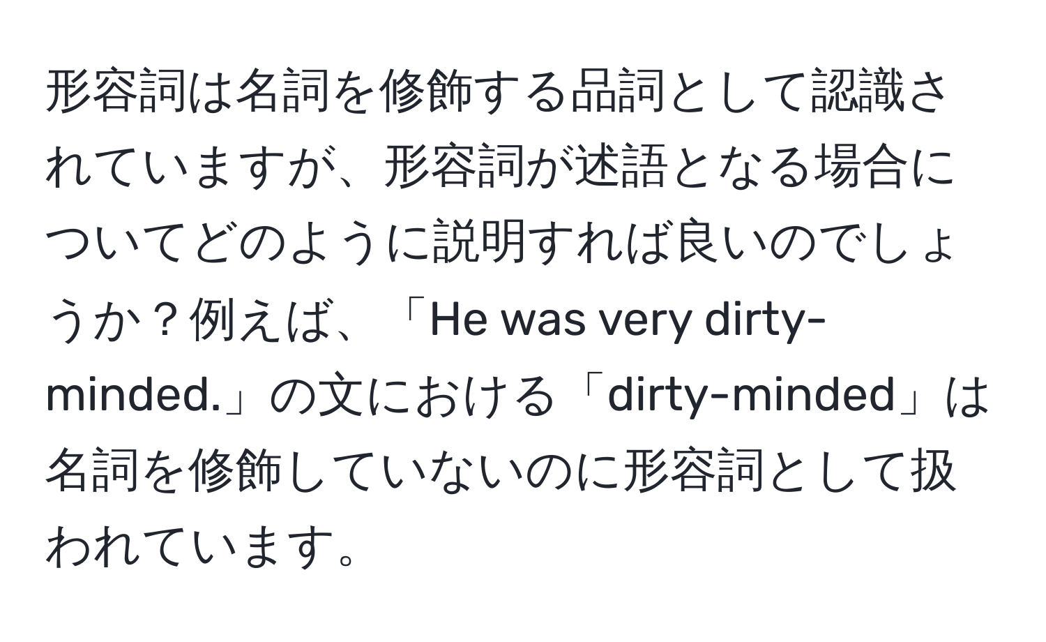 形容詞は名詞を修飾する品詞として認識されていますが、形容詞が述語となる場合についてどのように説明すれば良いのでしょうか？例えば、「He was very dirty-minded.」の文における「dirty-minded」は名詞を修飾していないのに形容詞として扱われています。