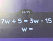 24/25
7w+5=3w-15
w=