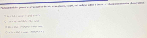 Photosynthesis is a process involving carbon dioxide, water, glucose, oxygen, and sunlight. Which is the correct chemical equation for photosynthesis?
O_1+H_2O+energto O_4H_12O_1+CO_2
CO_2+H_2Oto C_3H_6O_3+O_2+e_2=mg
6O_2+6H_2Oto C_6H_12O_4+6CO_2+enetg
6CO_3+6H_2O+margto C_6H_12O_3+6O_2