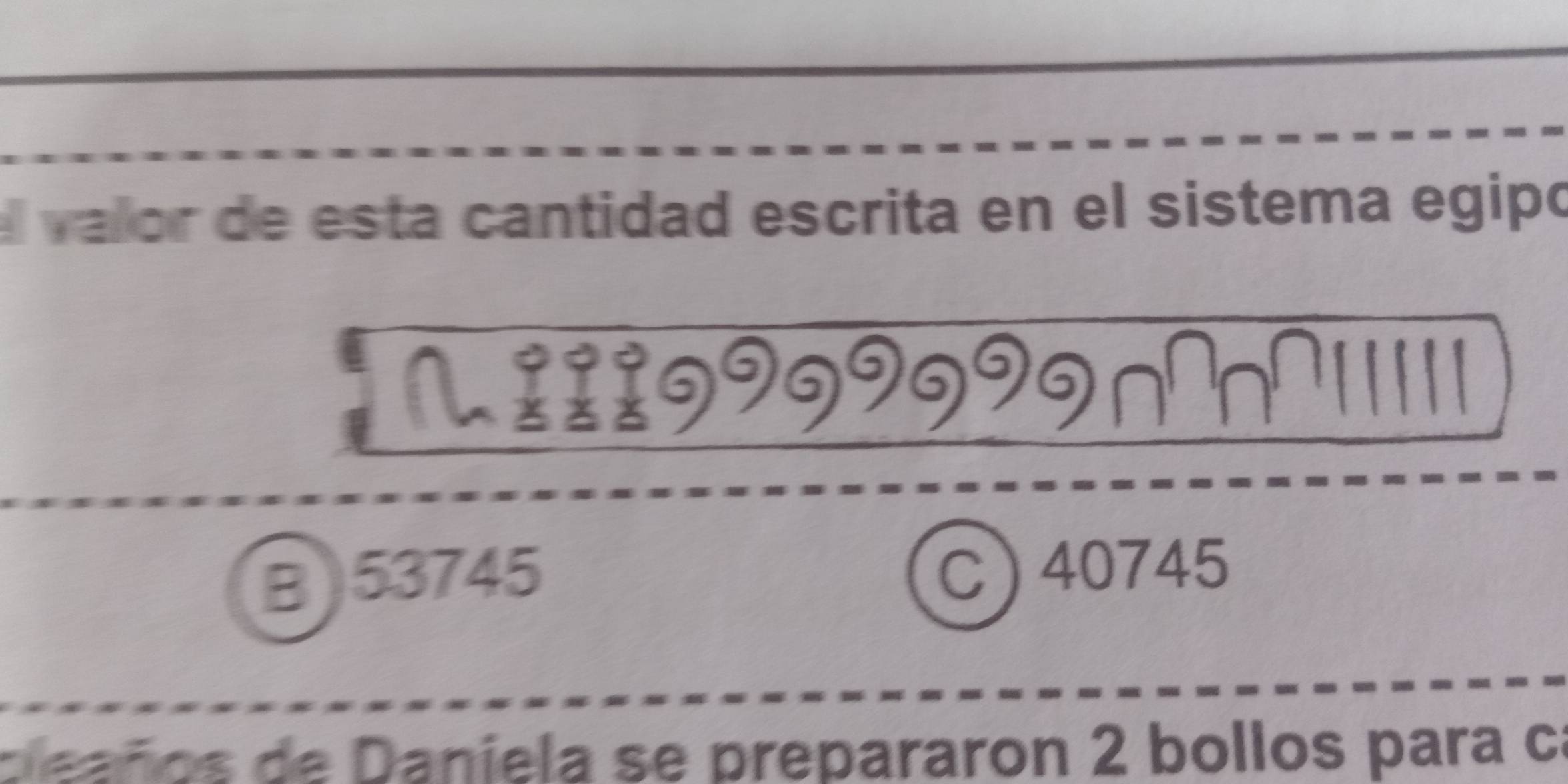 el valor de esta cantidad escrita en el sistema egipó
(w889999999n1111)
B) 53745 C 40745
pleaños de Daniela se prepararon 2 bollos para cí