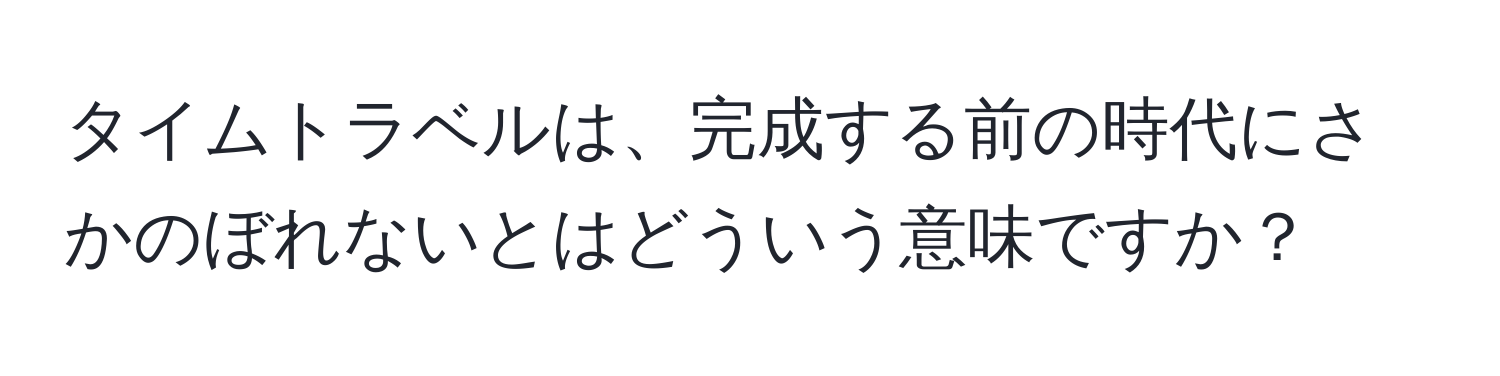 タイムトラベルは、完成する前の時代にさかのぼれないとはどういう意味ですか？