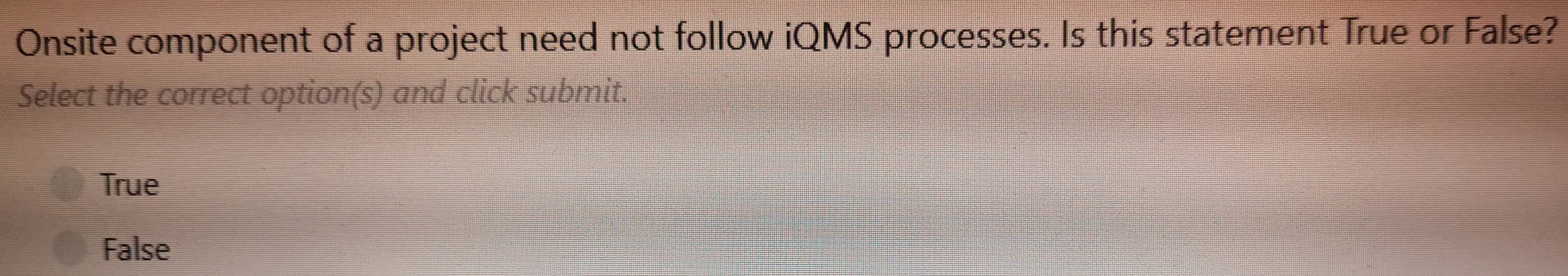 Onsite component of a project need not follow iQMS processes. Is this statement True or False?
Select the correct option(s) and click submit.
True
False