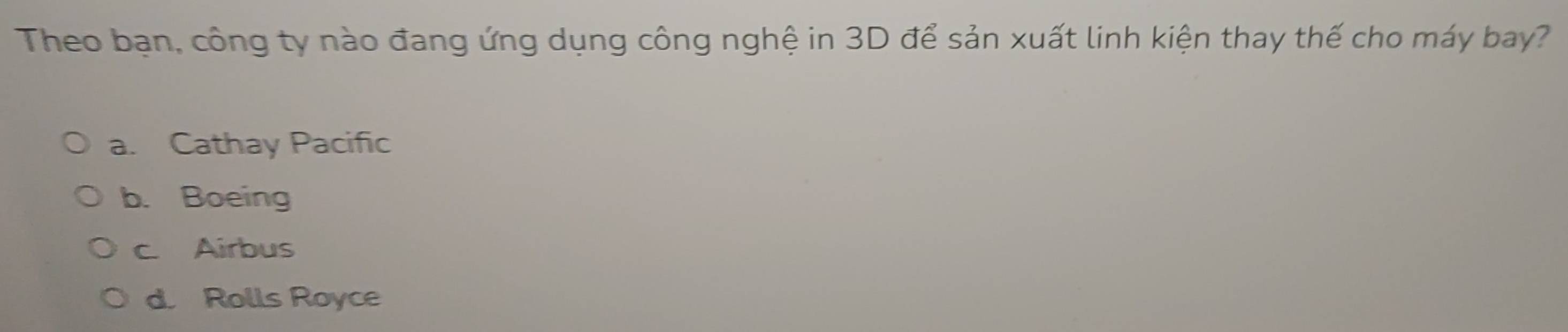 Theo bạn, công ty nào đang ứng dụng công nghệ in 3D để sản xuất linh kiện thay thế cho máy bay?
a. Cathay Pacific
b. Boeing
c. Airbus
d. Rolls Royce