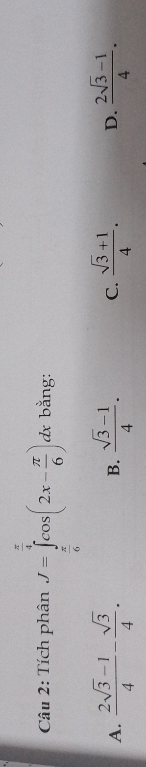 Tích phân J=∈tlimits _ π /6 ^ π /4 cos (2x- π /6 )dx bằng:
A.  (2sqrt(3)-1)/4 - sqrt(3)/4 .  (sqrt(3)-1)/4 .  (sqrt(3)+1)/4 . D.  (2sqrt(3)-1)/4 . 
B.
C.