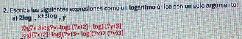 Escribe las siguientes expresiones como un Iogaritmo único con un solo argumento:
a) 2log _7x+3log _7y
log 7x3log 7y=log [(7x)2]+log [(7y)3]
log [(7x)2]+log [(7y)3=log [(7x)2(7y)3]