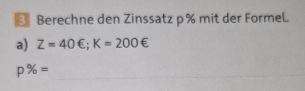 Berechne den Zinssatz p% mit der Formel. 
a) Z=40∈; K=200∈
p% = _ 
_