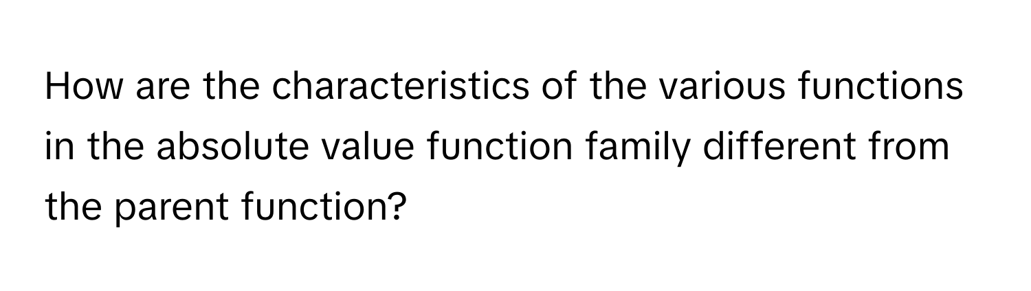 How are the characteristics of the various functions in the absolute value function family different from the parent function?