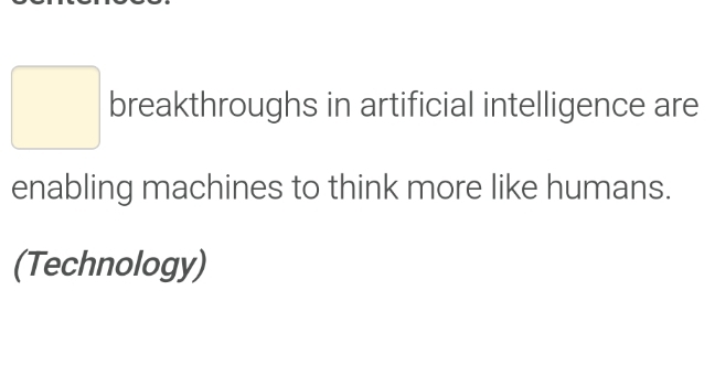 breakthroughs in artificial intelligence are 
enabling machines to think more like humans. 
(Technology)