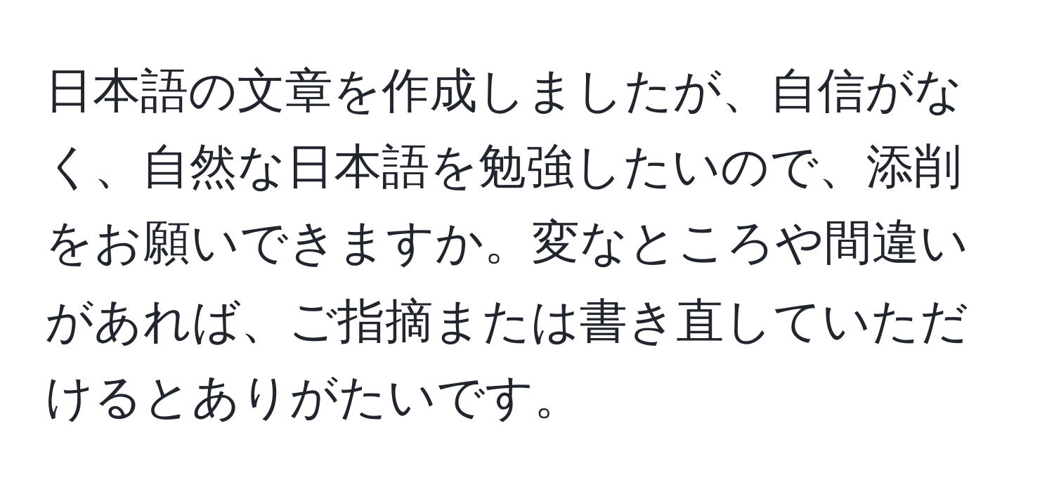 日本語の文章を作成しましたが、自信がなく、自然な日本語を勉強したいので、添削をお願いできますか。変なところや間違いがあれば、ご指摘または書き直していただけるとありがたいです。