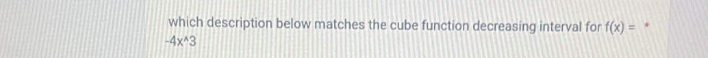which description below matches the cube function decreasing interval for f(x)= *
-4x^(wedge)3