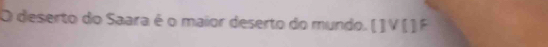 deserto do Saara é o maior deserto do mundo. ( ] V ( ) F