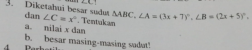 ∠ C! 
3. Diketahui besar sudut △ ABC, ∠ A=(3x+7)^circ , ∠ B=(2x+5)^circ , 
dan ∠ C=x°. Tentukan 
a. nilai x dan 
b. besar masing-masing sudut! 
4 Per