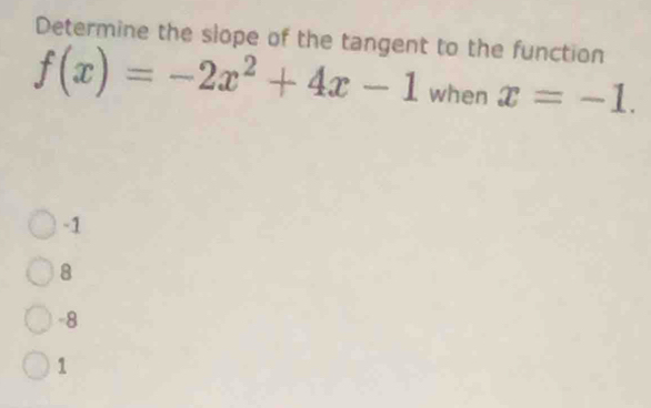 Determine the slope of the tangent to the function
f(x)=-2x^2+4x-1 when x=-1.
-1
8
-8
1