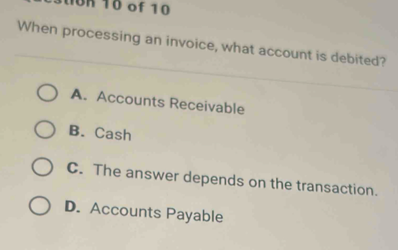 of 10
When processing an invoice, what account is debited?
A. Accounts Receivable
B. Cash
C. The answer depends on the transaction.
D. Accounts Payable