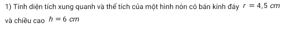 Tính diện tích xung quanh và thể tích của một hình nón có bán kính đáy r=4,5cm
và chiều cao h=6cm