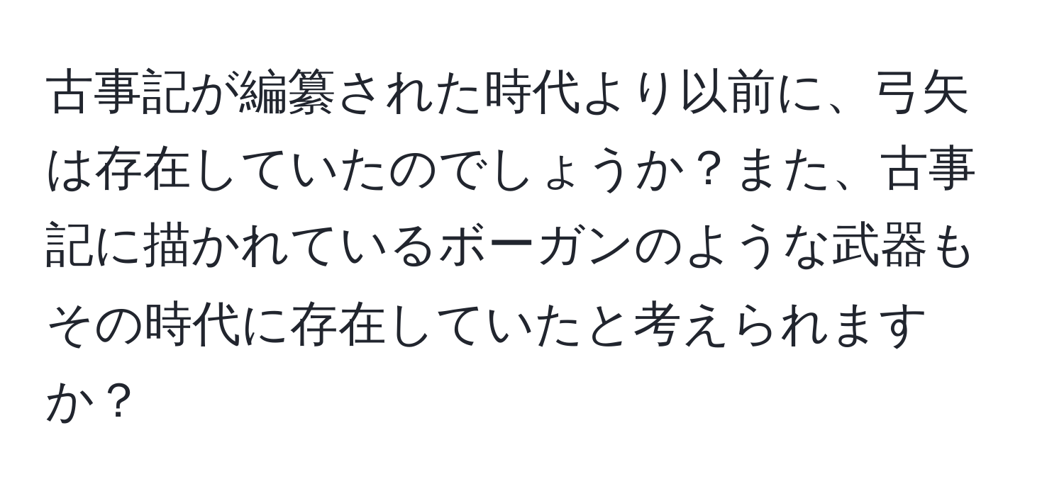 古事記が編纂された時代より以前に、弓矢は存在していたのでしょうか？また、古事記に描かれているボーガンのような武器もその時代に存在していたと考えられますか？