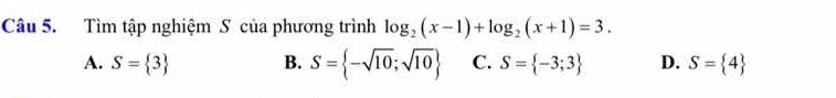 Tìm tập nghiệm S của phương trình log _2(x-1)+log _2(x+1)=3.
A. S= 3 B. S= -sqrt(10);sqrt(10) C. S= -3;3 D. S= 4