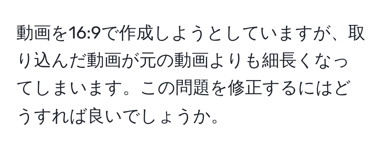 動画を16:9で作成しようとしていますが、取り込んだ動画が元の動画よりも細長くなってしまいます。この問題を修正するにはどうすれば良いでしょうか。