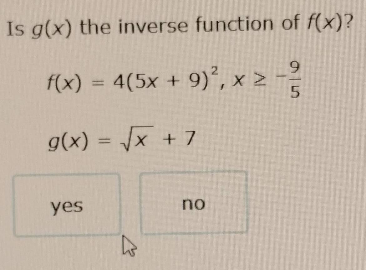 Is g(x) the inverse function of f(x) ?
f(x)=4(5x+9)^2, x≥ - 9/5 
g(x)=sqrt(x)+7
yes
no