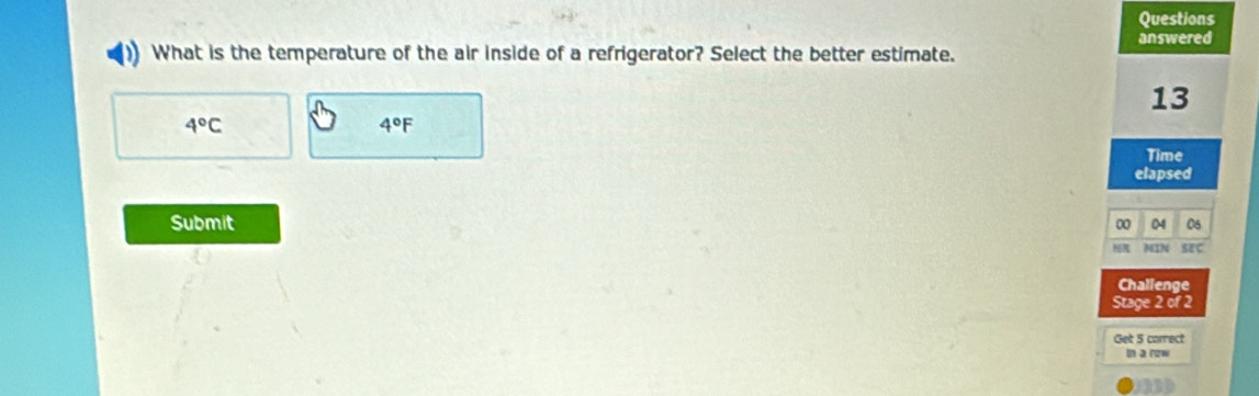 Questions
What is the temperature of the air inside of a refrigerator? Select the better estimate. answered
13
4°C
4°F
Time
elapsed
Submit 0 06
MIN SEC
Challenge
Stage 2 of 2
Get 5 carrect
m a ruw