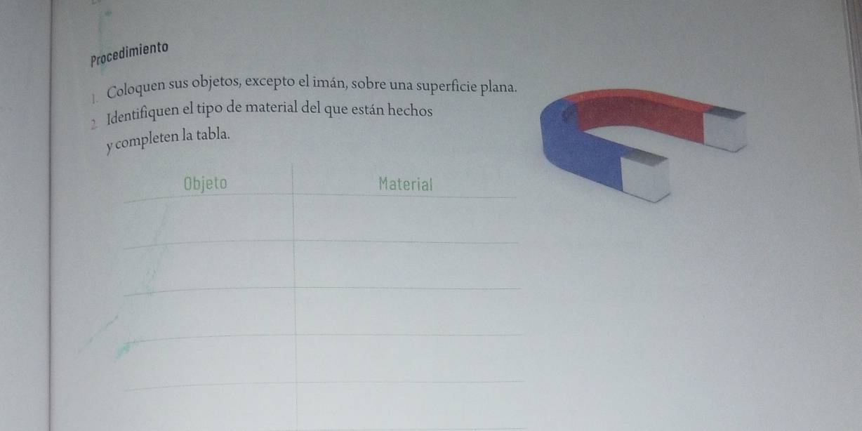 Procedimiento 
Coloquen sus objetos, excepto el imán, sobre una superficie plana. 
2 Identifiquen el tipo de material del que están hechos 
y completen la tabla.