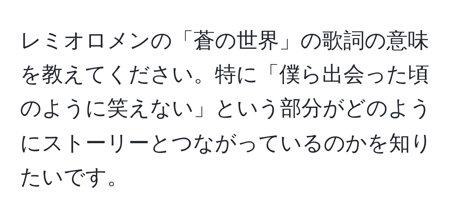 レミオロメンの「蒼の世界」の歌詞の意味を教えてください。特に「僕ら出会った頃のように笑えない」という部分がどのようにストーリーとつながっているのかを知りたいです。