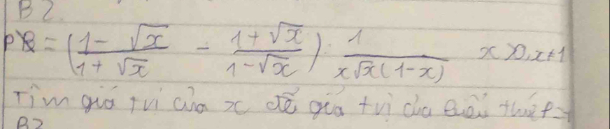 B2 
P 8=( (1-sqrt(x))/1+sqrt(x) - (1+sqrt(x))/1-sqrt(x) )·  1/xsqrt(x)(1-x) x>0, x!= 1
Tim guá fvi chā x dè quā tvì cha eiāi thè f=y
B?