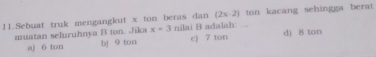 (2x-2)
11.Sebuat truk mengangkut x ton beras dan nilai B adalah: ... ton kacang sehingga berat
muatan seluruhnya B ton. Jika x=3 dj 8 ton
a) 6 ton b) 9 ton c) 7 ton