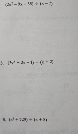 (2x^2-9x-35)/ (x-7)
3. (3x^3+2x-1)/ (x+2)
5. (x^3+729)/ (x+8)