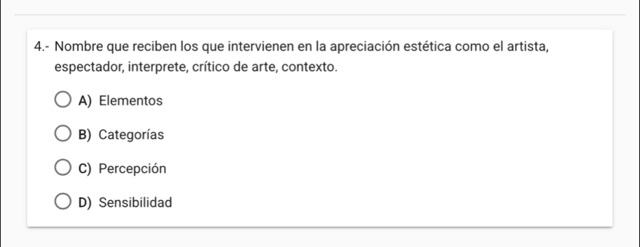 4.- Nombre que reciben los que intervienen en la apreciación estética como el artista,
espectador, interprete, crítico de arte, contexto.
A) Elementos
B) Categorías
C) Percepción
D) Sensibilidad