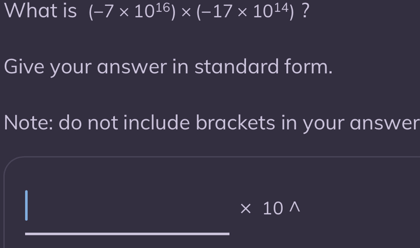 What is (-7* 10^(16))* (-17* 10^(14)) ? 
Give your answer in standard form. 
Note: do not include brackets in your answer 
I x 10 ^ 
_