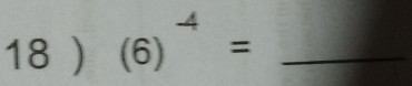 18 ) (6)^-4= _