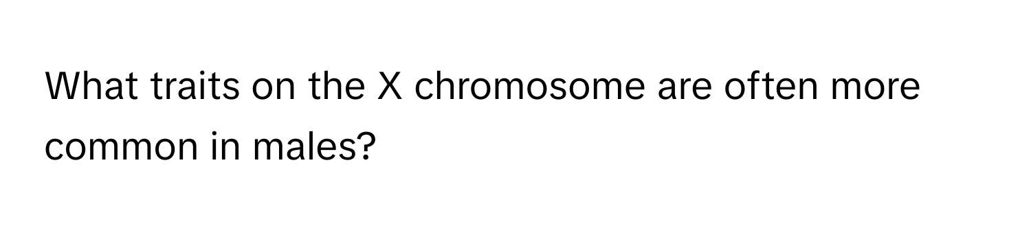 What traits on the X chromosome are often more common in males?