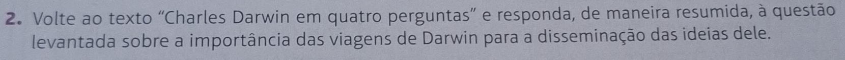 Volte ao texto “Charles Darwin em quatro perguntas” e responda, de maneira resumida, à questão 
levantada sobre a importância das viagens de Darwin para a disseminação das ideias dele.